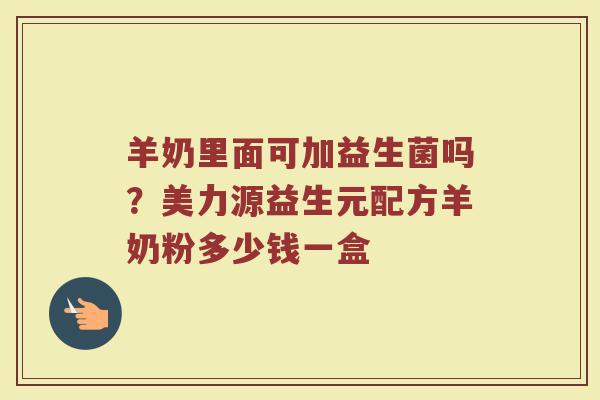 羊奶里面可加益生菌吗？美力源益生元配方羊奶粉多少钱一盒