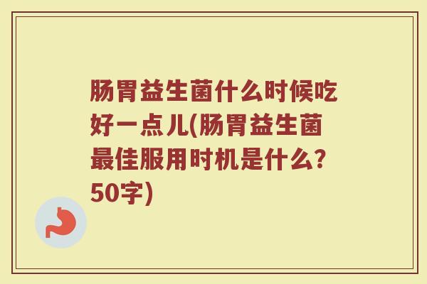 肠胃益生菌什么时候吃好一点儿(肠胃益生菌最佳服用时机是什么？