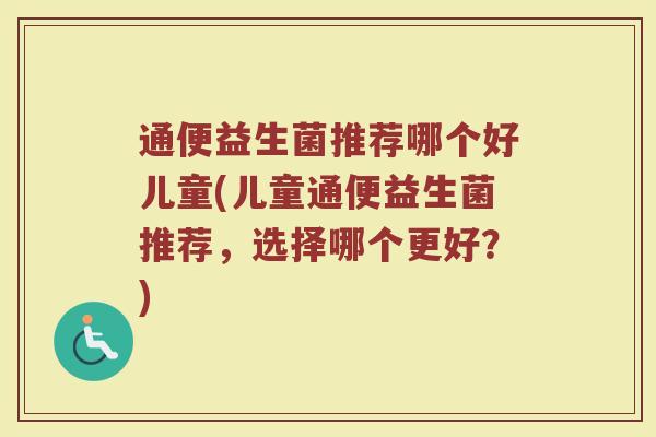通便益生菌推荐哪个好儿童(儿童通便益生菌推荐，选择哪个更好？)
