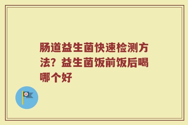 肠道益生菌快速检测方法？益生菌饭前饭后喝哪个好