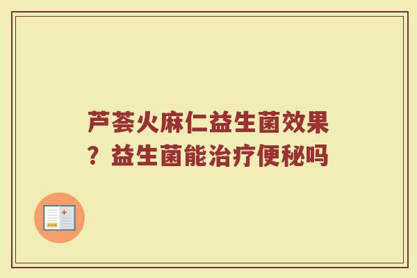 芦荟火麻仁益生菌效果？益生菌能治疗便秘吗