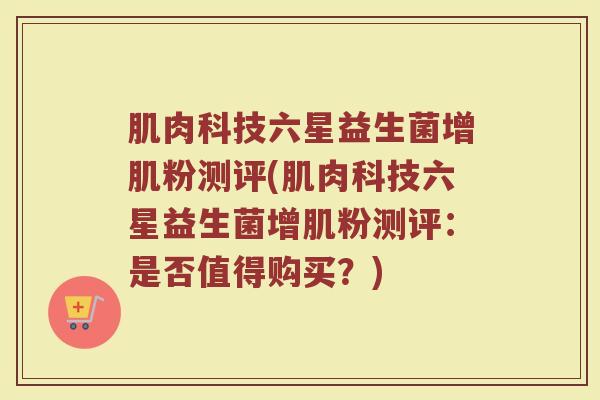 肌肉科技六星益生菌增肌粉测评(肌肉科技六星益生菌增肌粉测评：是否值得购买？)