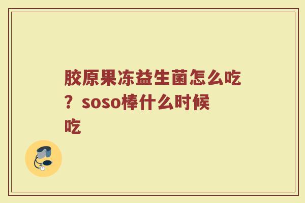 胶原果冻益生菌怎么吃？soso棒什么时候吃