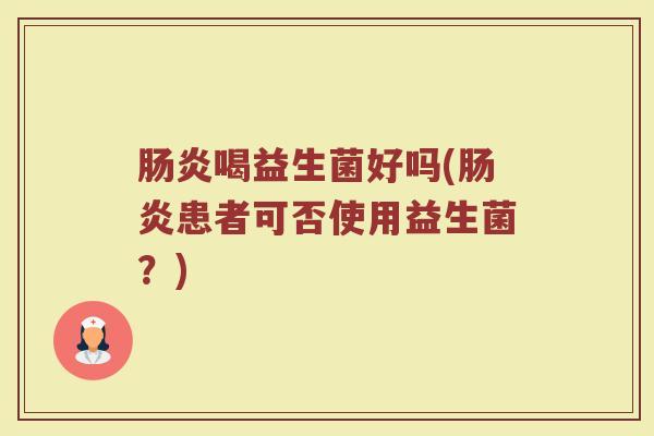 肠炎喝益生菌好吗(肠炎患者可否使用益生菌？)