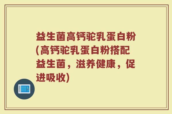 益生菌高钙驼乳蛋白粉(高钙驼乳蛋白粉搭配益生菌,滋养健康,促进吸收) 益生菌高钙驼乳蛋白粉(高钙驼乳蛋白粉搭配益生菌,滋养健康,促进吸收)