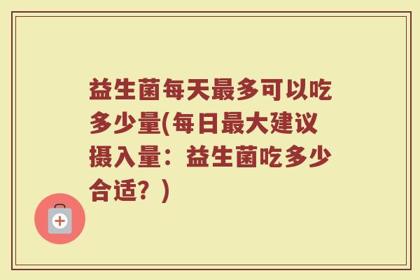 益生菌每天多可以吃多少量(每日大建议摄入量:益生菌吃多少合适?) 益生菌每天多可以吃多少量(每日大建议摄入量:益生菌吃多少合适?)