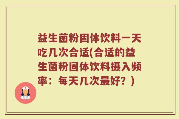 益生菌粉固体饮料一天吃几次合适(合适的益生菌粉固体饮料摄入频率：每天几次最好？)