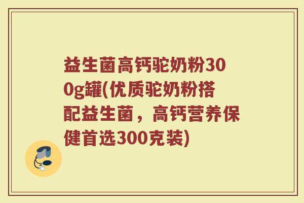益生菌高钙驼奶粉300g罐(优质驼奶粉搭配益生菌,高钙营养保健首选300克装) 益生菌高钙驼奶粉300g罐(优质驼奶粉搭配益生菌,高钙营养保健首选300克装)