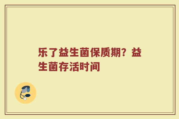 乐了益生菌保质期？益生菌存活时间