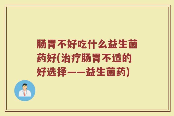 肠胃不好吃什么益生菌药好(肠胃不适的好选择——益生菌药) 肠胃不好吃什么益生菌药好(肠胃不适的好选择——益生菌药)