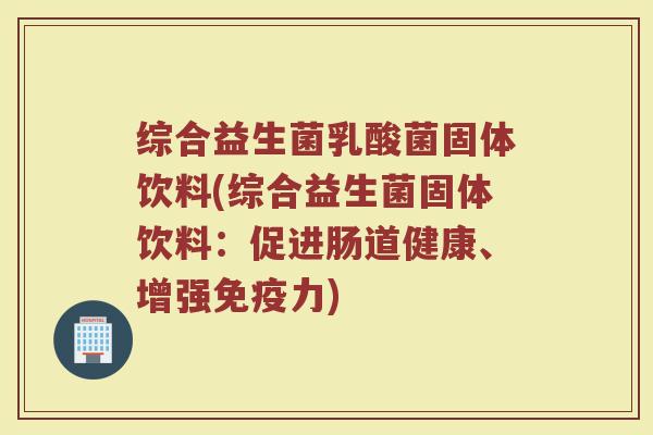 综合益生菌乳酸菌固体饮料(综合益生菌固体饮料：促进肠道健康、增强免疫力)