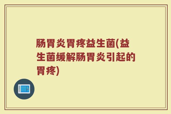 肠胃炎胃疼益生菌(益生菌缓解肠胃炎引起的胃疼)