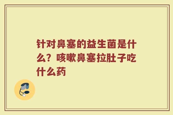 针对鼻塞的益生菌是什么?鼻塞拉肚子吃什么药 针对鼻塞的益生菌是什么?鼻塞拉肚子吃什么药