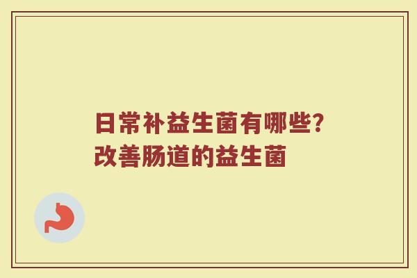 日常补益生菌有哪些？改善肠道的益生菌