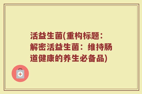 活益生菌(重构标题：解密活益生菌：维持肠道健康的养生必备品)
