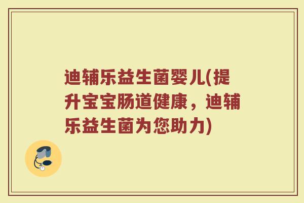 迪辅乐益生菌婴儿(提升宝宝肠道健康，迪辅乐益生菌为您助力)