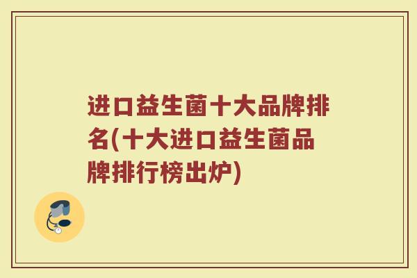 进口益生菌十大品牌排名(十大进口益生菌品牌排行榜出炉)