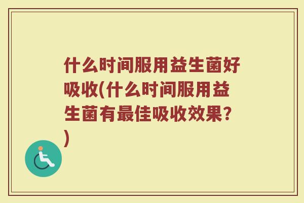什么时间服用益生菌好吸收(什么时间服用益生菌有最佳吸收效果？)