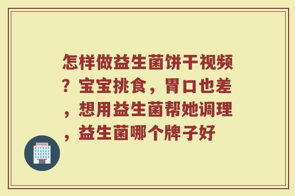 怎样做益生菌饼干视频？宝宝挑食，胃口也差，想用益生菌帮她调理，益生菌哪个牌子好