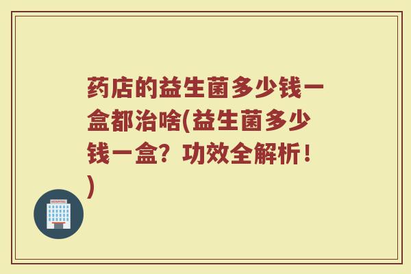 药店的益生菌多少钱一盒都治啥(益生菌多少钱一盒？功效全解析！)