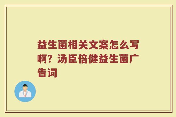 益生菌相关文案怎么写啊？汤臣倍健益生菌广告词