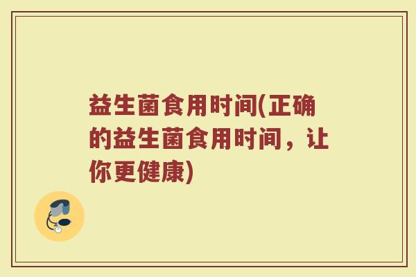 益生菌食用时间(正确的益生菌食用时间，让你更健康)