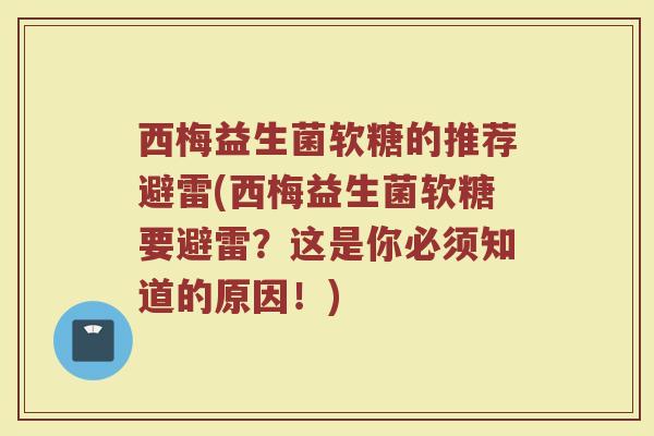 西梅益生菌软糖的推荐避雷(西梅益生菌软糖要避雷?这是你必须知道的原因!) 西梅益生菌软糖的推荐避雷(西梅益生菌软糖要避雷?这是你必须知道的原因!)