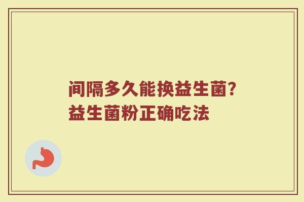 间隔多久能换益生菌？益生菌粉正确吃法
