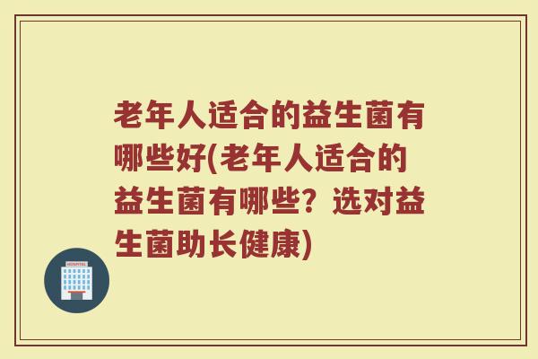 老年人适合的益生菌有哪些好(老年人适合的益生菌有哪些？选对益生菌助长健康)