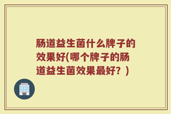 肠道益生菌什么牌子的效果好(哪个牌子的肠道益生菌效果好?) 肠道益生菌什么牌子的效果好(哪个牌子的肠道益生菌效果好?)