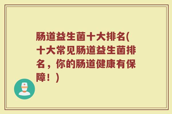 肠道益生菌十大排名(十大常见肠道益生菌排名，你的肠道健康有保障！)