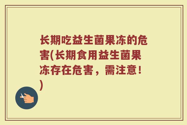 长期吃益生菌果冻的危害(长期食用益生菌果冻存在危害，需注意！)