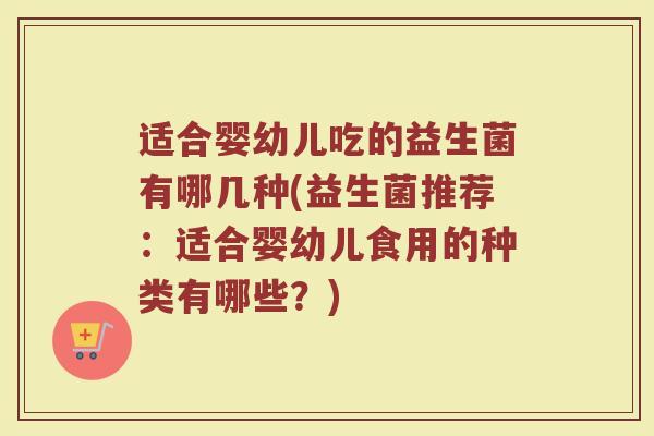 适合婴幼儿吃的益生菌有哪几种(益生菌推荐：适合婴幼儿食用的种类有哪些？)