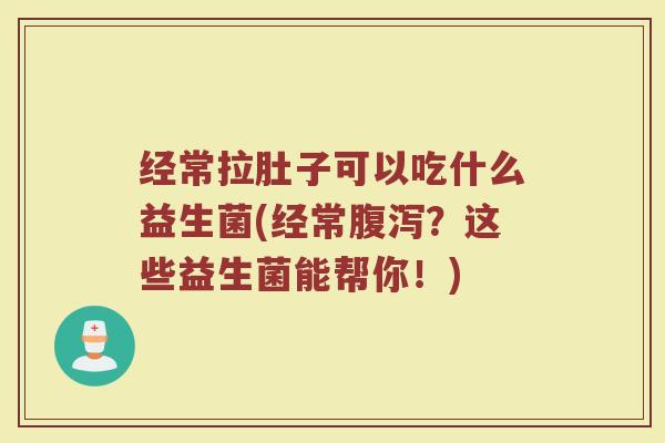 经常拉肚子可以吃什么益生菌(经常?这些益生菌能帮你!) 经常拉肚子可以吃什么益生菌(经常?这些益生菌能帮你!)