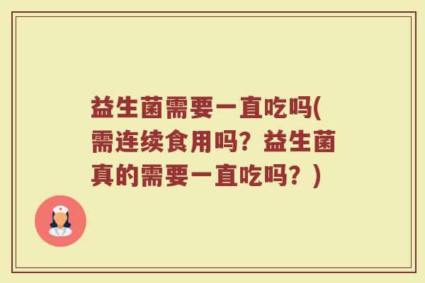 益生菌需要一直吃吗(需连续食用吗？益生菌真的需要一直吃吗？)