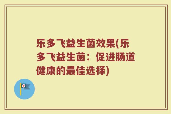 乐多飞益生菌效果(乐多飞益生菌:促进肠道健康的佳选择) 乐多飞益生菌效果(乐多飞益生菌:促进肠道健康的佳选择)