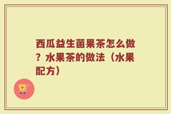 西瓜益生菌果茶怎么做？水果茶的做法（水果配方）
