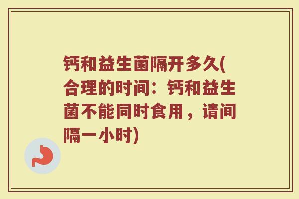 钙和益生菌隔开多久(合理的时间：钙和益生菌不能同时食用，请间隔一小时)