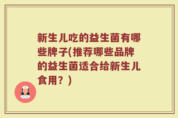 新生儿吃的益生菌有哪些牌子(推荐哪些品牌的益生菌适合给新生儿食用？)