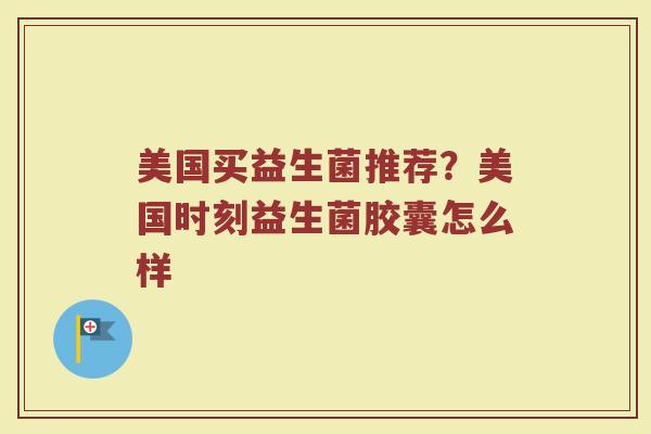 美国买益生菌推荐？美国时刻益生菌胶囊怎么样
