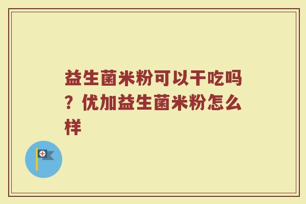 益生菌米粉可以干吃吗？优加益生菌米粉怎么样