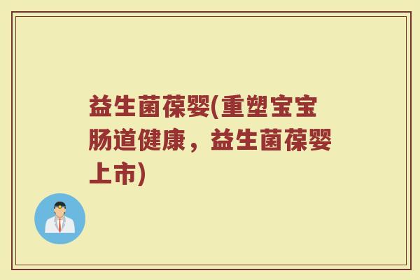 益生菌葆婴(重塑宝宝肠道健康，益生菌葆婴上市)