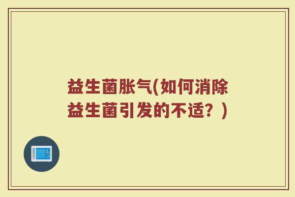 益生菌胀气(如何消除益生菌引发的不适？)