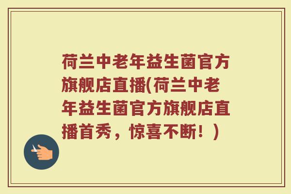荷兰中老年益生菌官方旗舰店直播(荷兰中老年益生菌官方旗舰店直播首秀,惊喜不断!) 荷兰中老年益生菌官方旗舰店直播(荷兰中老年益生菌官方旗舰店直播首秀,惊喜不断!)
