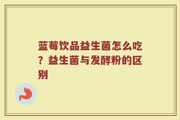 蓝莓饮品益生菌怎么吃?益生菌与发酵粉的区别 蓝莓饮品益生菌怎么吃?益生菌与发酵粉的区别