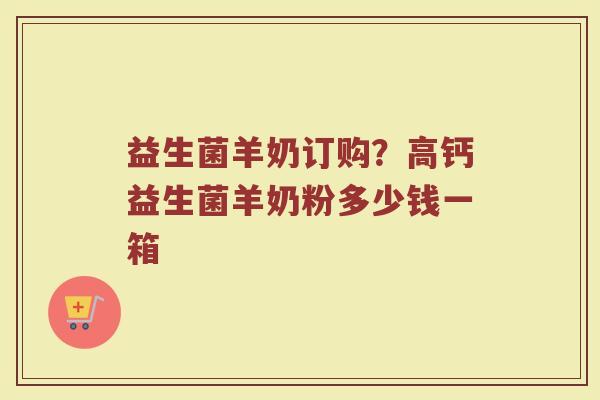 益生菌羊奶订购？高钙益生菌羊奶粉多少钱一箱