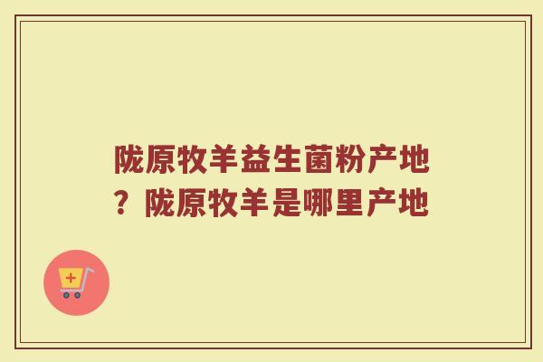 陇原牧羊益生菌粉产地？陇原牧羊是哪里产地