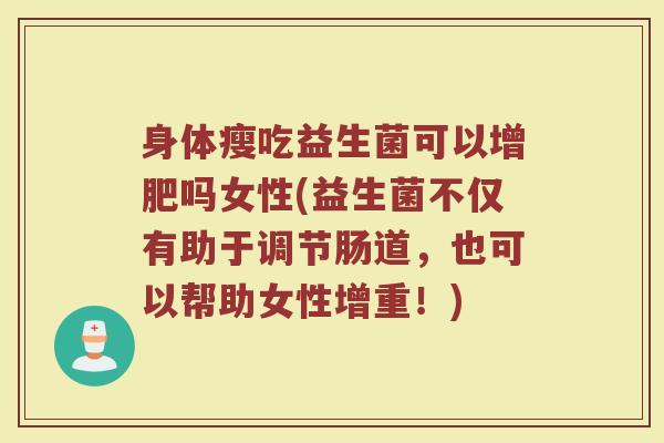 身体瘦吃益生菌可以增肥吗女性(益生菌不仅有助于调节肠道，也可以帮助女性增重！)