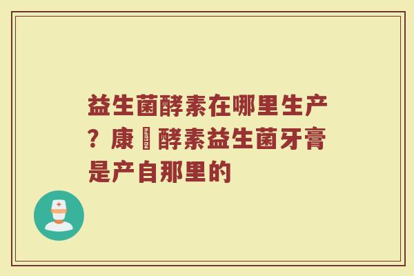 益生菌酵素在哪里生产？康葉酵素益生菌牙膏是产自那里的