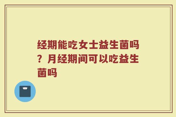 经期能吃女士益生菌吗?期间可以吃益生菌吗 经期能吃女士益生菌吗?期间可以吃益生菌吗